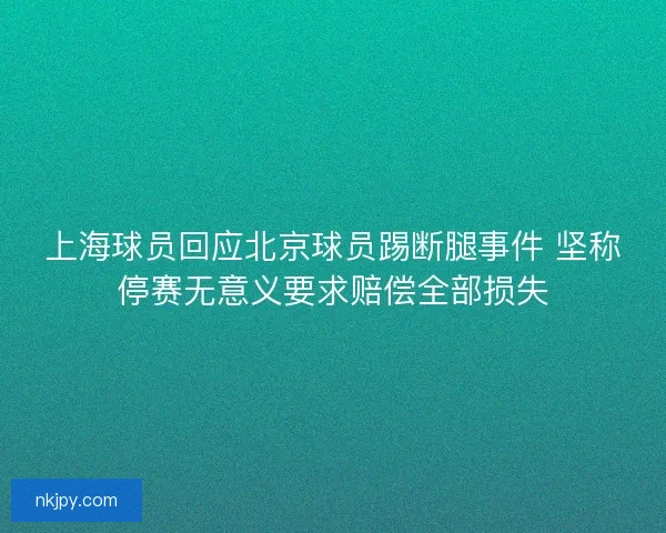 上海球员回应北京球员踢断腿事件 坚称停赛无意义要求赔偿全部损失