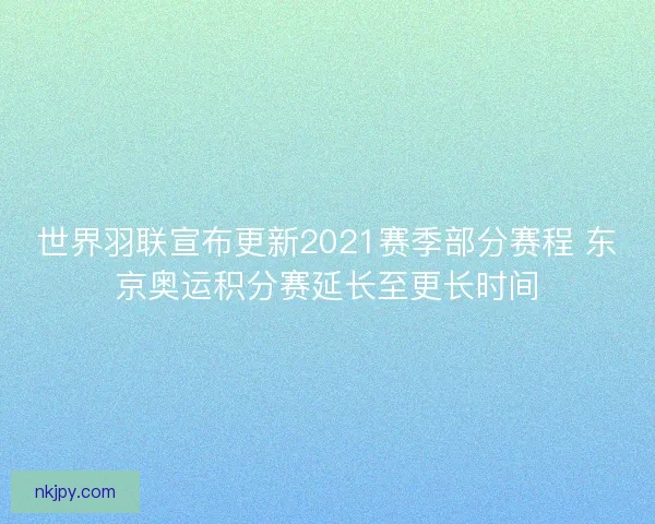 世界羽联宣布更新2021赛季部分赛程 东京奥运积分赛延长至更长时间
