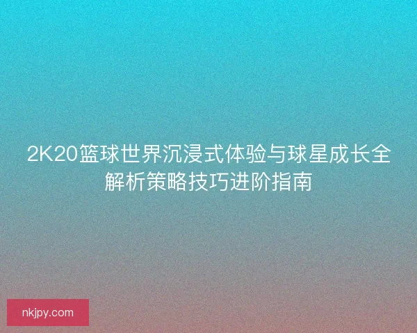 2K20篮球世界沉浸式体验与球星成长全解析策略技巧进阶指南