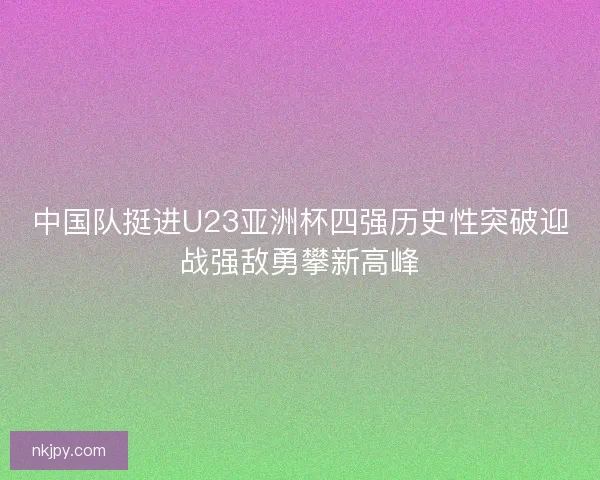 中国队挺进U23亚洲杯四强历史性突破迎战强敌勇攀新高峰