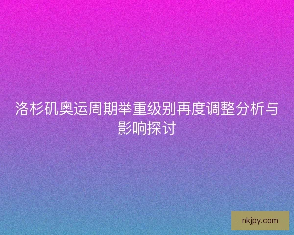 洛杉矶奥运周期举重级别再度调整分析与影响探讨