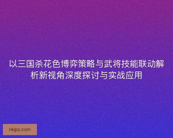 以三国杀花色博弈策略与武将技能联动解析新视角深度探讨与实战应用