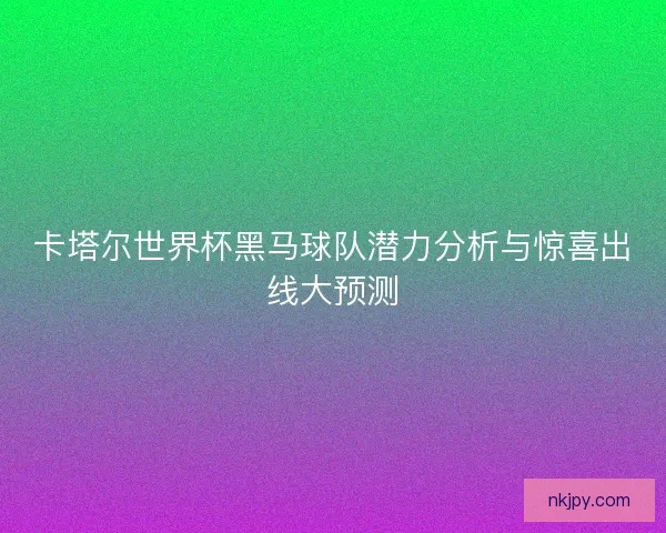 卡塔尔世界杯黑马球队潜力分析与惊喜出线大预测