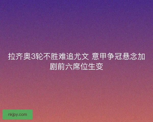 拉齐奥3轮不胜难追尤文 意甲争冠悬念加剧前六席位生变