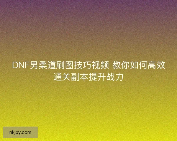 DNF男柔道刷图技巧视频 教你如何高效通关副本提升战力
