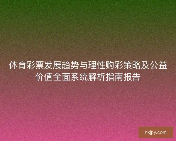 体育彩票发展趋势与理性购彩策略及公益价值全面系统解析指南报告