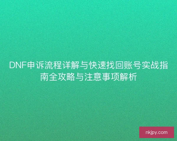DNF申诉流程详解与快速找回账号实战指南全攻略与注意事项解析