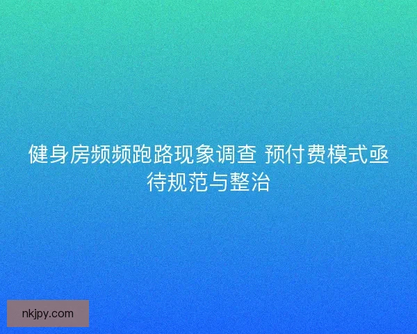 健身房频频跑路现象调查 预付费模式亟待规范与整治