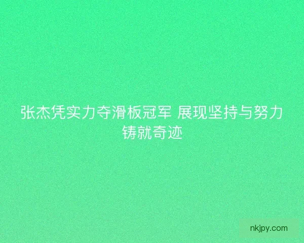 张杰凭实力夺滑板冠军 展现坚持与努力铸就奇迹